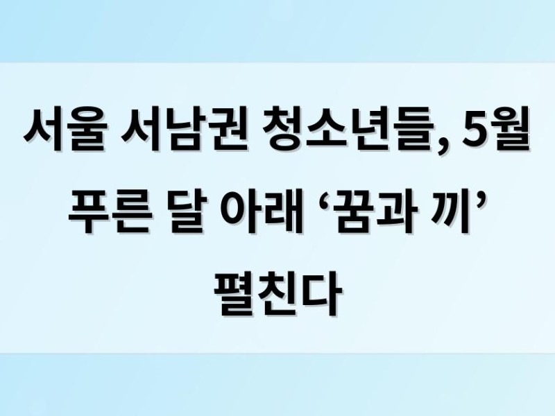 서울 서남권 청소년들, 5월 푸른 달 아래 ‘꿈과 끼’ 펼친다